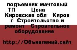 подъемник мачтовый ТП 16/2 › Цена ­ 45 000 - Кировская обл., Киров г. Строительство и ремонт » Строительное оборудование   